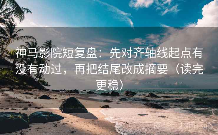 神马影院短复盘:先对齐轴线起点有没有动过,再把结尾改成摘要(读完更稳) 神马影院短复盘:先对齐轴线起点有没有动过,再把结尾改成摘要(读完更稳)