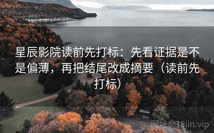 星辰影院读前先打标:先看证据是不是偏薄,再把结尾改成摘要(读前先打标) 星辰影院读前先打标:先看证据是不是偏薄,再把结尾改成摘要(读前先打标)