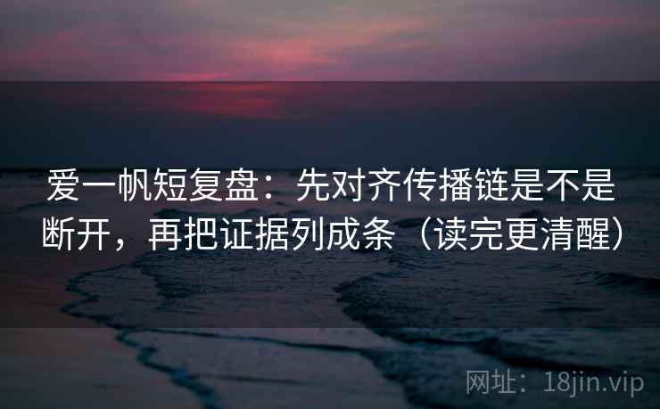 爱一帆短复盘：先对齐传播链是不是断开，再把证据列成条（读完更清醒）