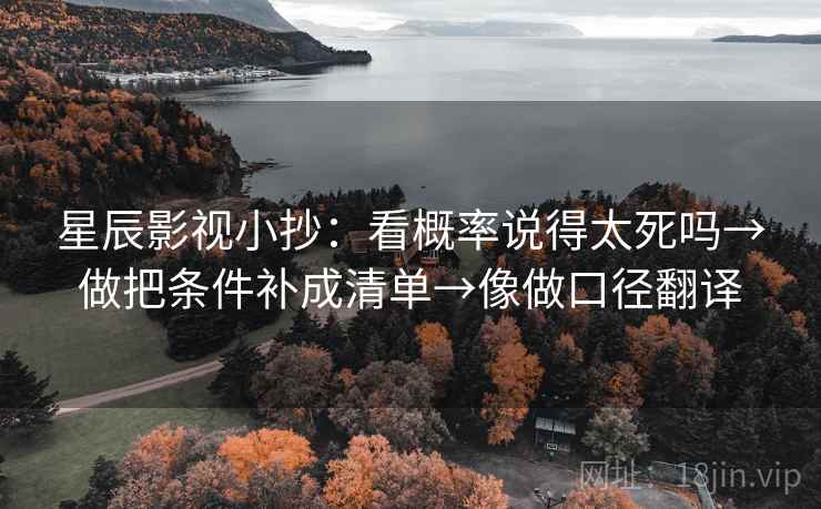 星辰影视小抄:看概率说得太死吗→做把条件补成清单→像做口径翻译 星辰影视小抄:看概率说得太死吗→做把条件补成清单→像做口径翻译
