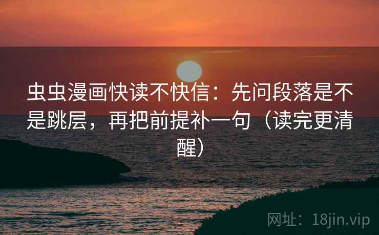 虫虫漫画快读不快信:先问段落是不是跳层,再把前提补一句(读完更清醒) 虫虫漫画快读不快信:先问段落是不是跳层,再把前提补一句(读完更清醒)