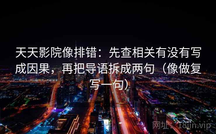天天影院像排错:先查相关有没有写成因果,再把导语拆成两句(像做复写一句) 天天影院像排错:先查相关有没有写成因果,再把导语拆成两句(像做复写一句)