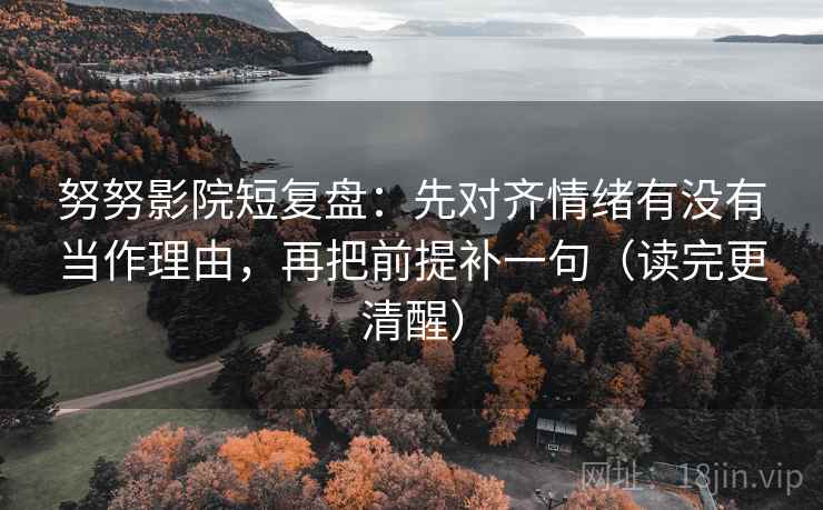 努努影院短复盘:先对齐情绪有没有当作理由,再把前提补一句(读完更清醒) 努努影院短复盘:先对齐情绪有没有当作理由,再把前提补一句(读完更清醒)