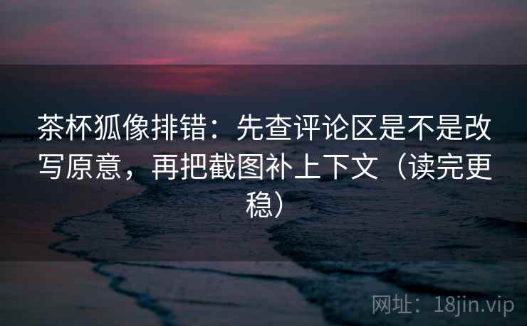 茶杯狐像排错:先查评论区是不是改写原意,再把截图补上下文(读完更稳) 茶杯狐像排错:先查评论区是不是改写原意,再把截图补上下文(读完更稳)