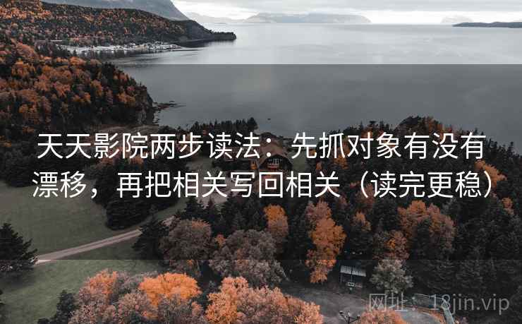 天天影院两步读法：先抓对象有没有漂移，再把相关写回相关（读完更稳）